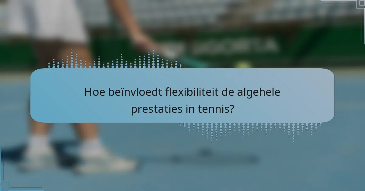 Hoe beïnvloedt flexibiliteit de algehele prestaties in tennis?