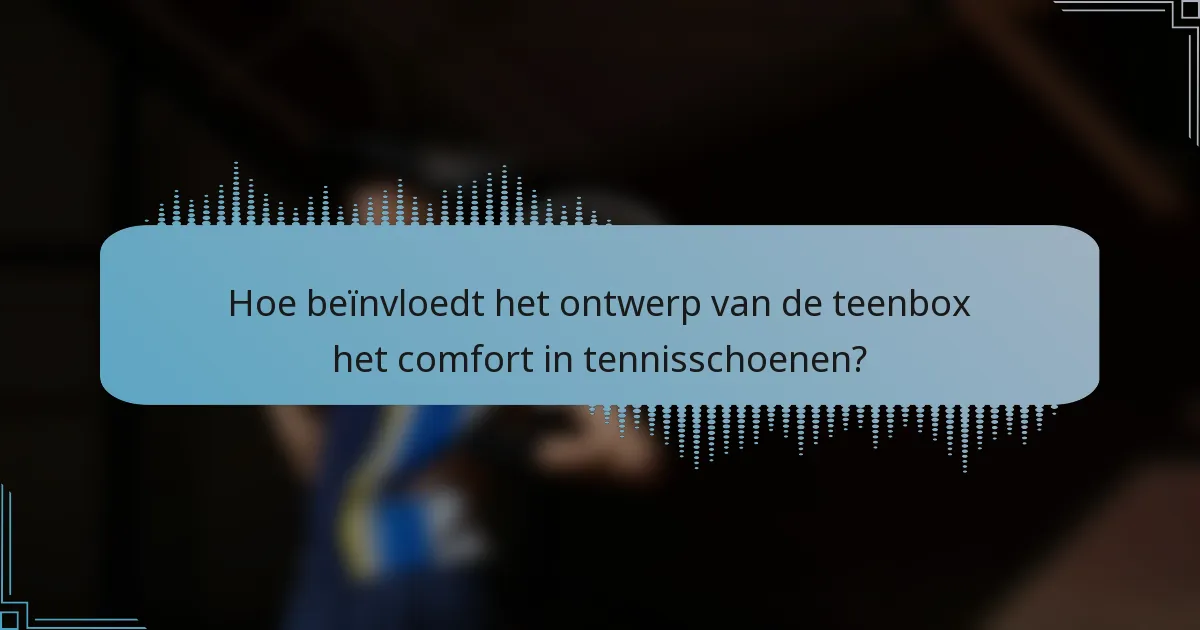 Hoe beïnvloedt het ontwerp van de teenbox het comfort in tennisschoenen?
