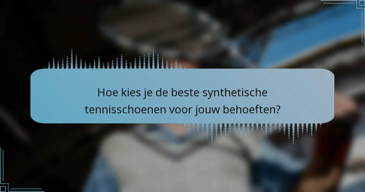 Hoe kies je de beste synthetische tennisschoenen voor jouw behoeften?