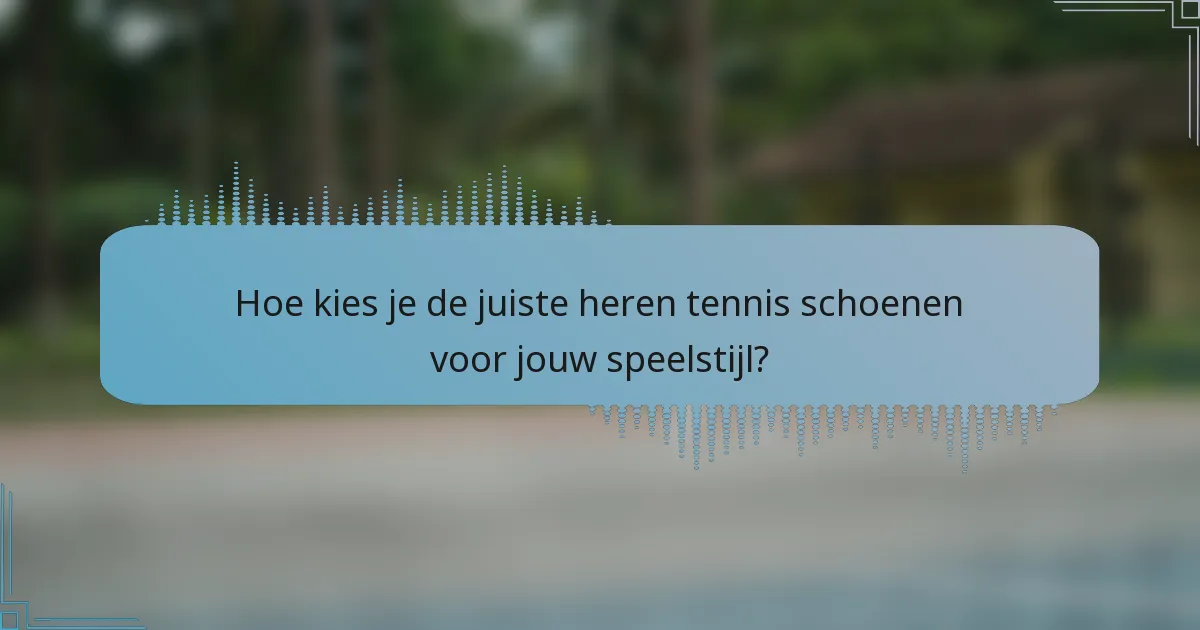 Hoe kies je de juiste heren tennis schoenen voor jouw speelstijl?