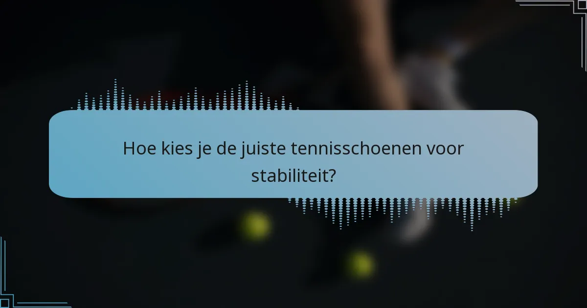 Hoe kies je de juiste tennisschoenen voor stabiliteit?