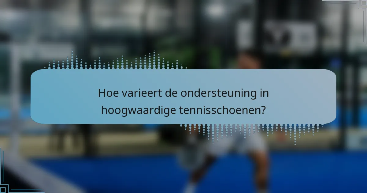Hoe varieert de ondersteuning in hoogwaardige tennisschoenen?