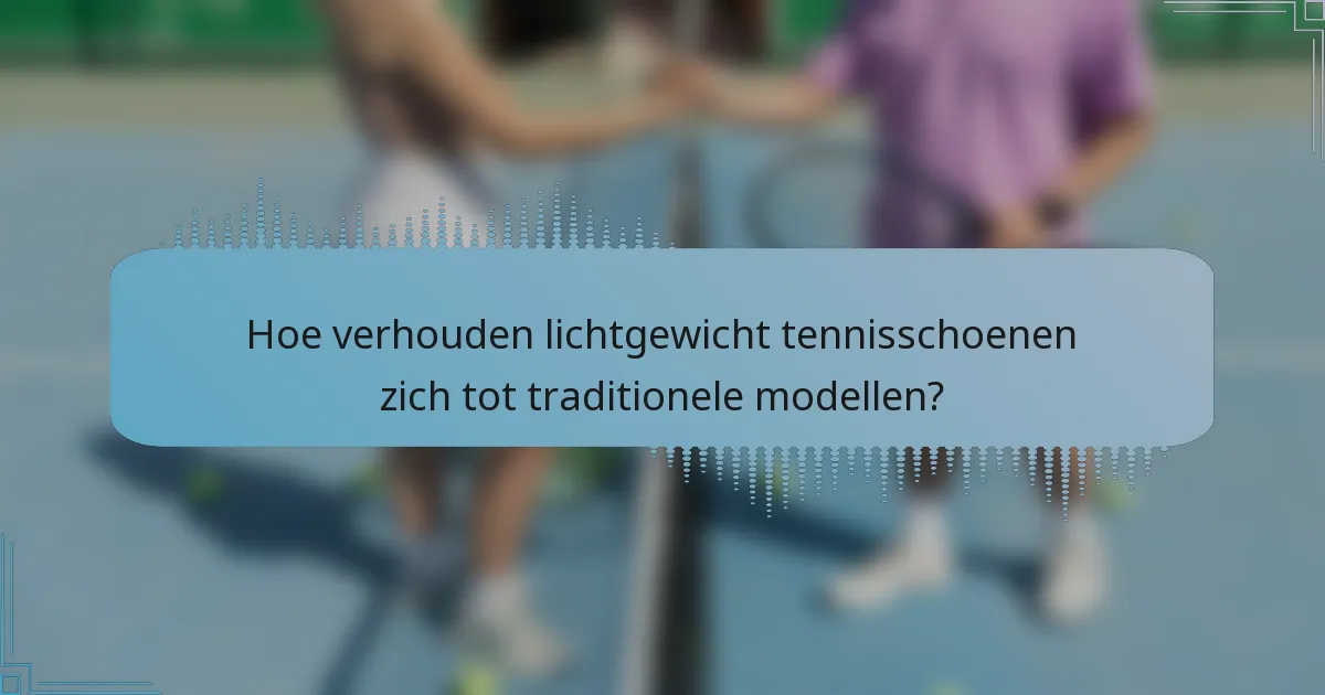 Hoe verhouden lichtgewicht tennisschoenen zich tot traditionele modellen?