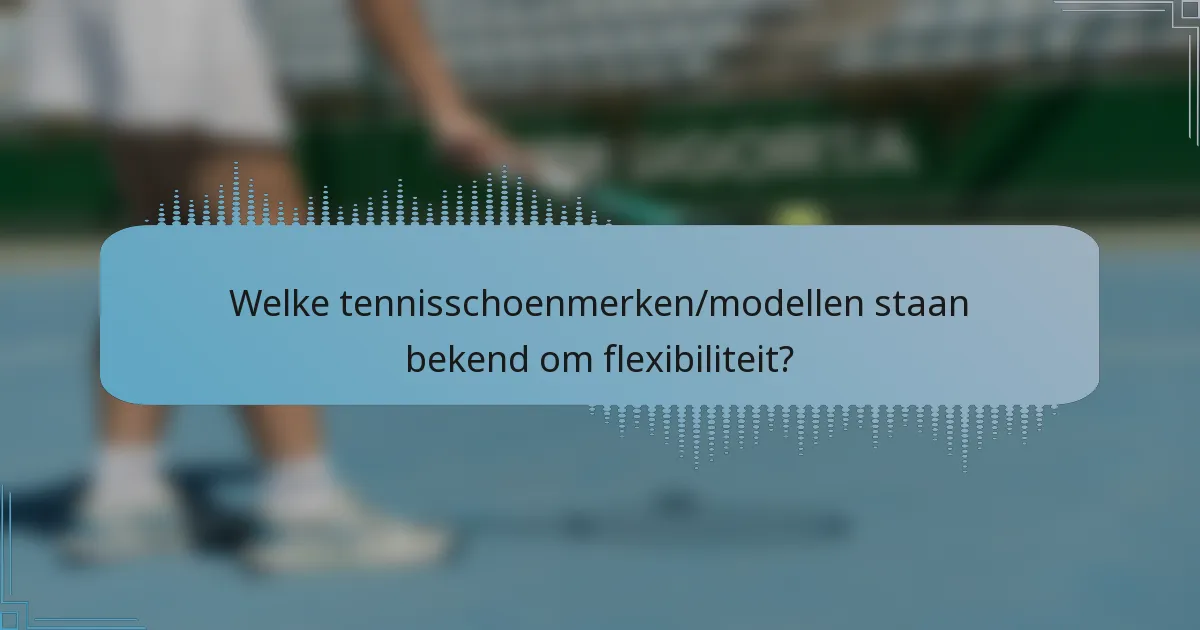 Welke tennisschoenmerken/modellen staan bekend om flexibiliteit?