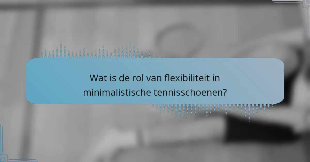 Wat is de rol van flexibiliteit in minimalistische tennisschoenen?