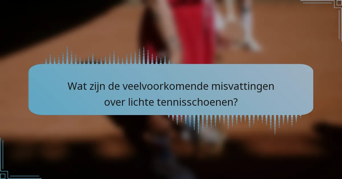 Wat zijn de veelvoorkomende misvattingen over lichte tennisschoenen?