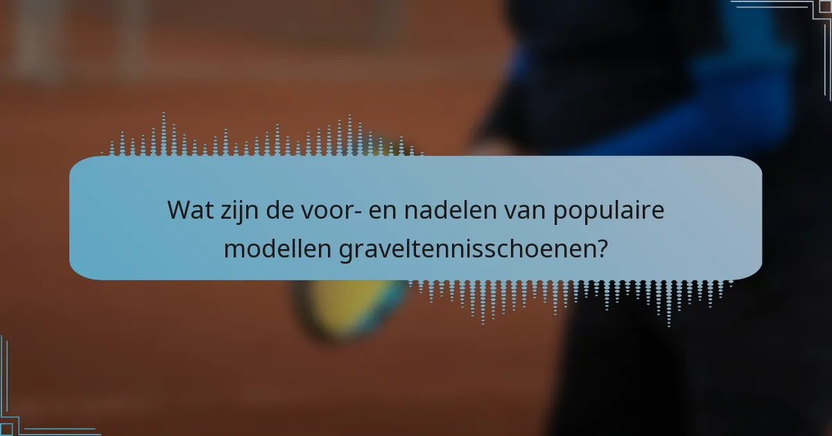 Wat zijn de voor- en nadelen van populaire modellen graveltennisschoenen?