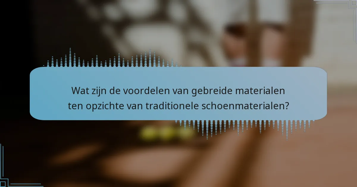 Wat zijn de voordelen van gebreide materialen ten opzichte van traditionele schoenmaterialen?