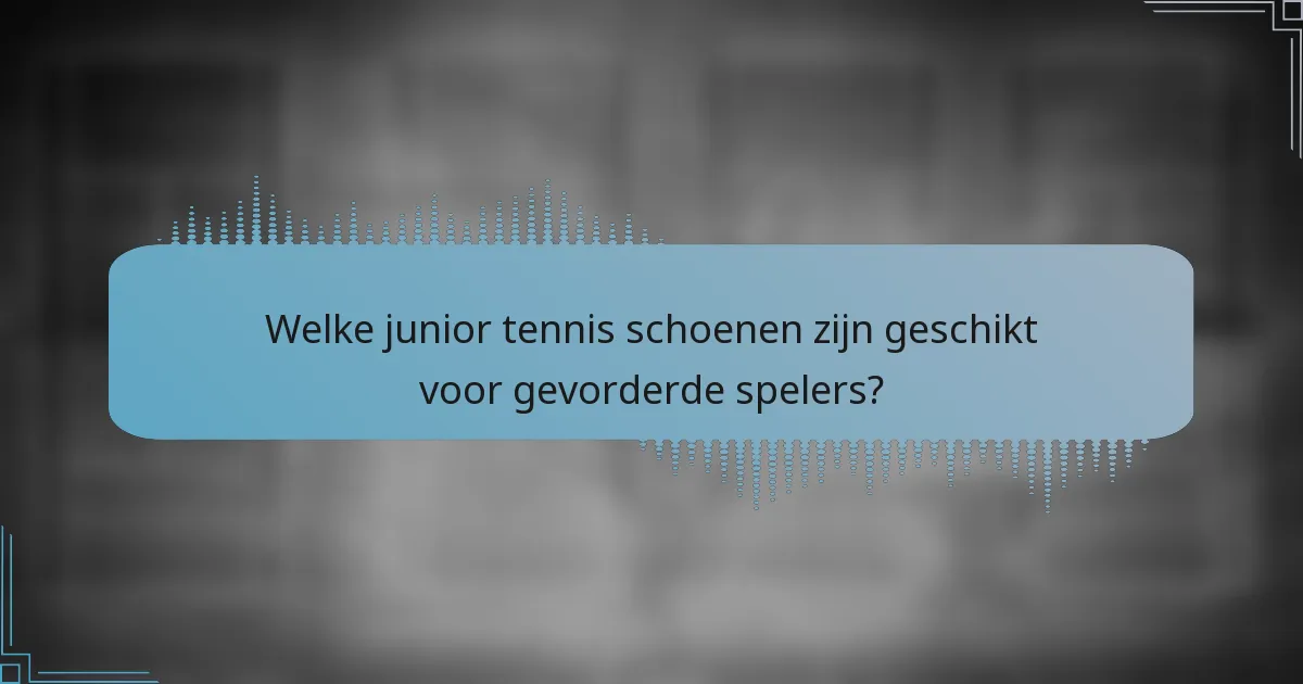 Welke junior tennis schoenen zijn geschikt voor gevorderde spelers?