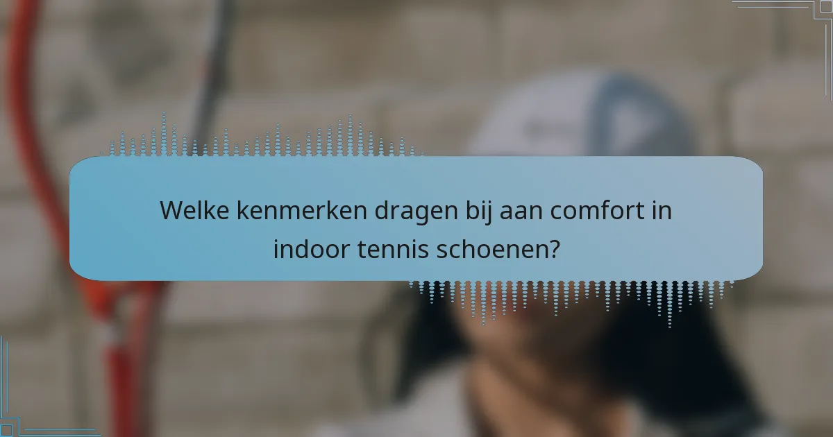 Welke kenmerken dragen bij aan comfort in indoor tennis schoenen?