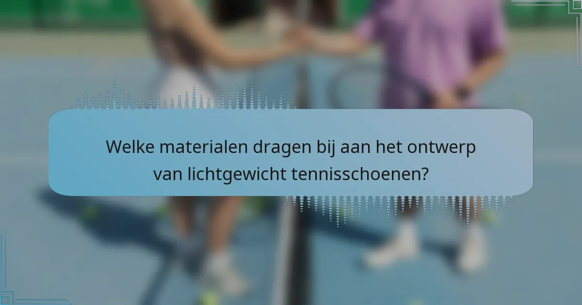 Welke materialen dragen bij aan het ontwerp van lichtgewicht tennisschoenen?