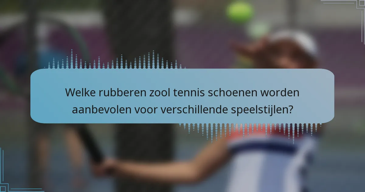 Welke rubberen zool tennis schoenen worden aanbevolen voor verschillende speelstijlen?