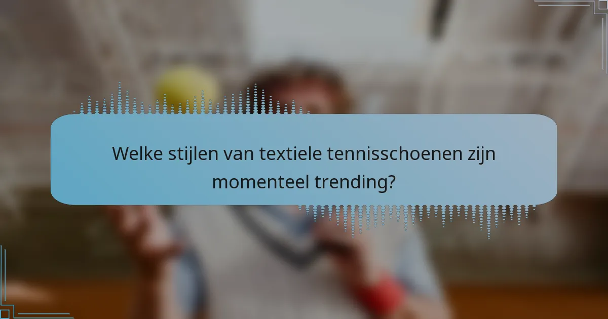 Welke stijlen van textiele tennisschoenen zijn momenteel trending?