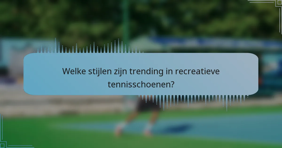 Welke stijlen zijn trending in recreatieve tennisschoenen?